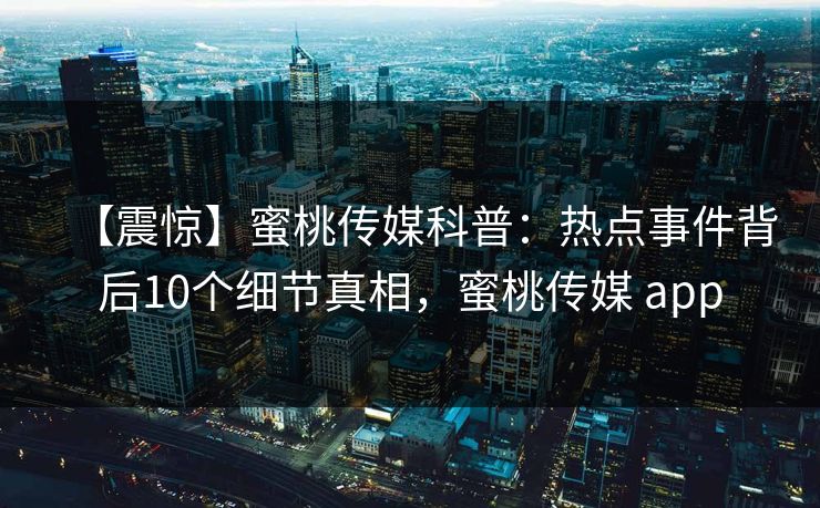 【震惊】蜜桃传媒科普：热点事件背后10个细节真相，蜜桃传媒 app