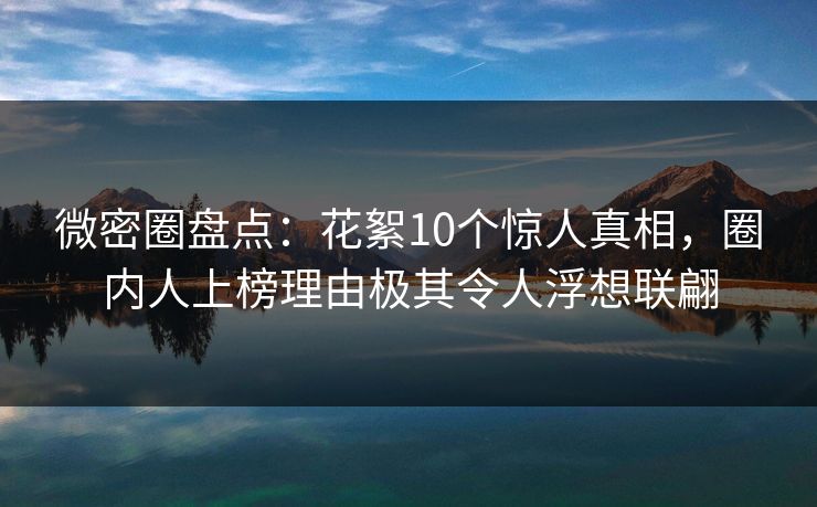 微密圈盘点:花絮10个惊人真相,圈内人上榜理由极其令人浮想联翩 微密圈盘点:花絮10个惊人真相,圈内人上榜理由极其令人浮想联翩