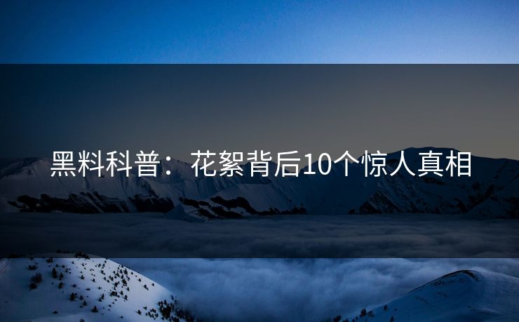 黑料科普:花絮背后10个惊人真相 黑料科普:花絮背后10个惊人真相