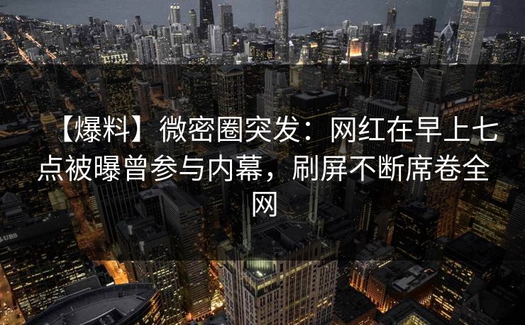 【爆料】微密圈突发:网红在早上七点被曝曾参与内幕,刷屏不断席卷全网 【爆料】微密圈突发:网红在早上七点被曝曾参与内幕,刷屏不断席卷全网