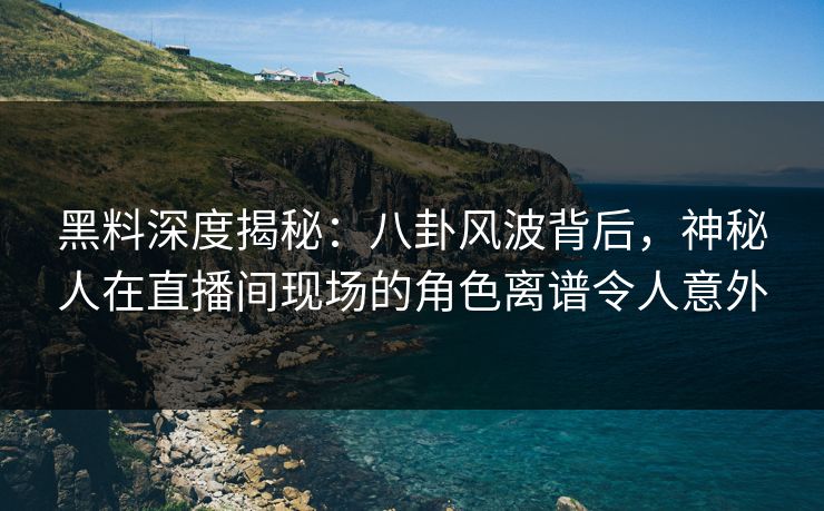 黑料深度揭秘:八卦风波背后,神秘人在直播间现场的角色离谱令人意外 黑料深度揭秘:八卦风波背后,神秘人在直播间现场的角色离谱令人意外