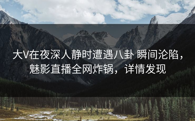 大V在夜深人静时遭遇八卦 瞬间沦陷，魅影直播全网炸锅，详情发现