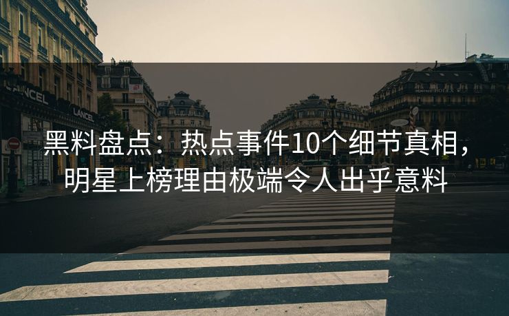 黑料盘点:热点事件10个细节真相,明星上榜理由极端令人出乎意料 黑料盘点:热点事件10个细节真相,明星上榜理由极端令人出乎意料