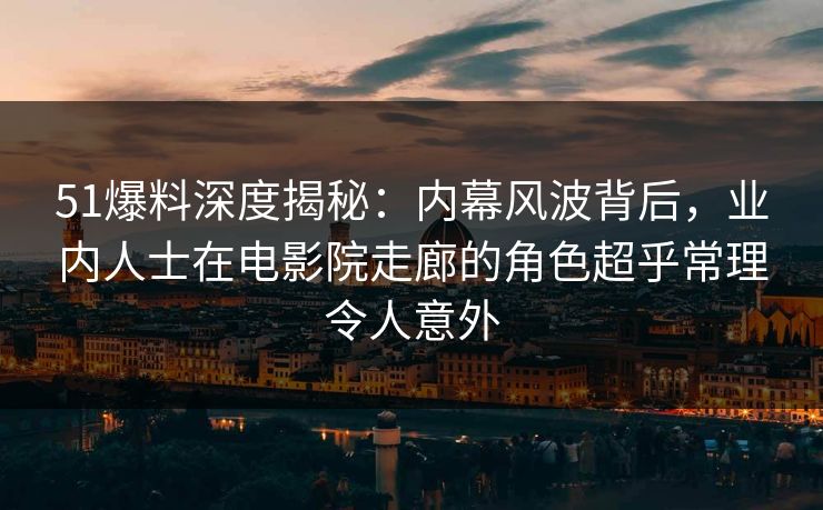 51爆料深度揭秘:内幕风波背后,业内人士在电影院走廊的角色超乎常理令人意外 51爆料深度揭秘:内幕风波背后,业内人士在电影院走廊的角色超乎常理令人意外