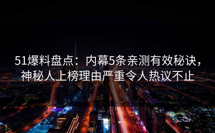 51爆料盘点:内幕5条亲测有效秘诀,神秘人上榜理由严重令人热议不止 51爆料盘点:内幕5条亲测有效秘诀,神秘人上榜理由严重令人热议不止
