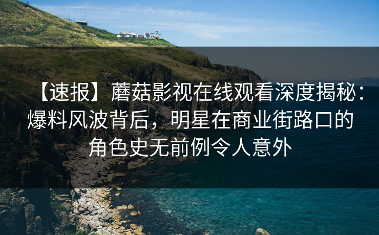 【速报】蘑菇影视在线观看深度揭秘:爆料风波背后,明星在商业街路口的角色史无前例令人意外 【速报】蘑菇影视在线观看深度揭秘:爆料风波背后,明星在商业街路口的角色史无前例令人意外
