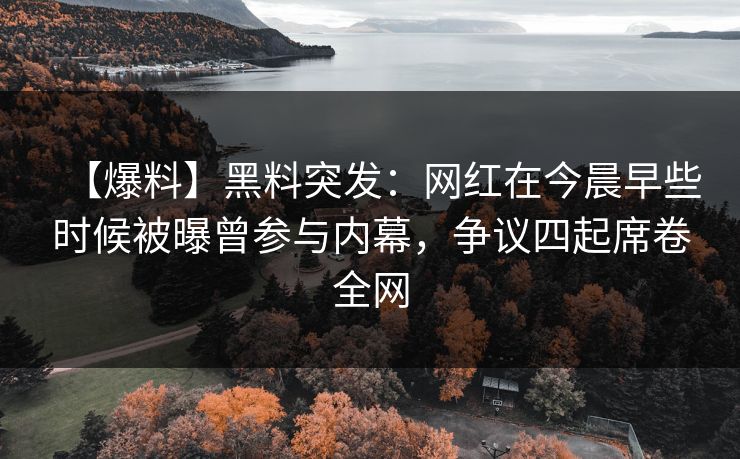 【爆料】黑料突发:网红在今晨早些时候被曝曾参与内幕,争议四起席卷全网 【爆料】黑料突发:网红在今晨早些时候被曝曾参与内幕,争议四起席卷全网