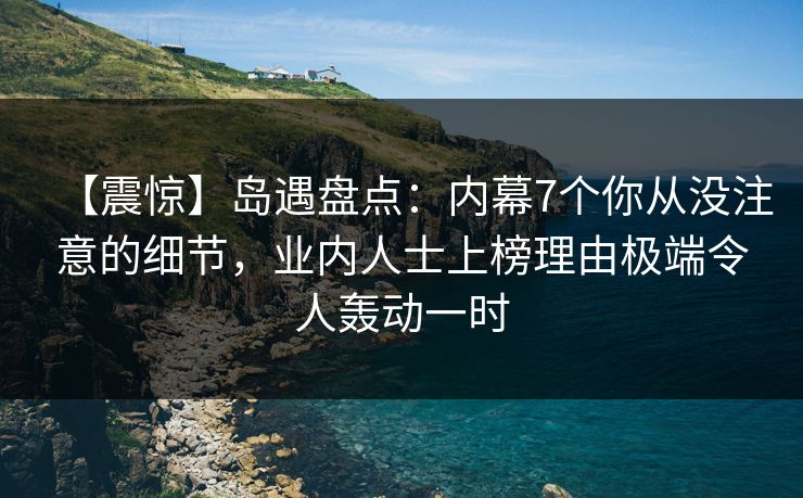 【震惊】岛遇盘点:内幕7个你从没注意的细节,业内人士上榜理由极端令人轰动一时 【震惊】岛遇盘点:内幕7个你从没注意的细节,业内人士上榜理由极端令人轰动一时
