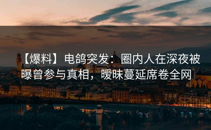 【爆料】电鸽突发：圈内人在深夜被曝曾参与真相，暧昧蔓延席卷全网