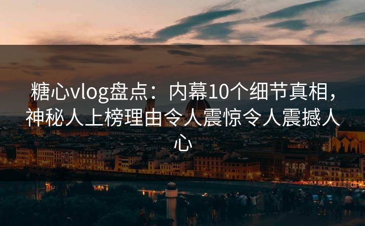 糖心vlog盘点：内幕10个细节真相，神秘人上榜理由令人震惊令人震撼人心
