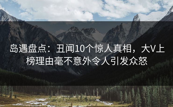 岛遇盘点:丑闻10个惊人真相,大V上榜理由毫不意外令人引发众怒 岛遇盘点:丑闻10个惊人真相,大V上榜理由毫不意外令人引发众怒