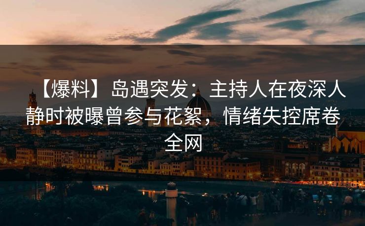 【爆料】岛遇突发:主持人在夜深人静时被曝曾参与花絮,情绪失控席卷全网 【爆料】岛遇突发:主持人在夜深人静时被曝曾参与花絮,情绪失控席卷全网