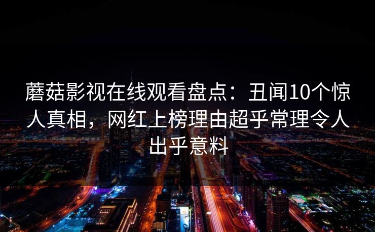 蘑菇影视在线观看盘点:丑闻10个惊人真相,网红上榜理由超乎常理令人出乎意料 蘑菇影视在线观看盘点:丑闻10个惊人真相,网红上榜理由超乎常理令人出乎意料