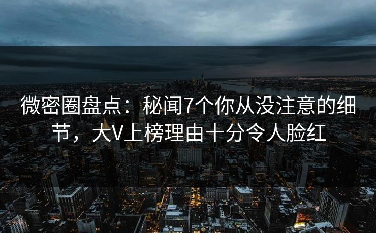 微密圈盘点:秘闻7个你从没注意的细节,大V上榜理由十分令人脸红 微密圈盘点:秘闻7个你从没注意的细节,大V上榜理由十分令人脸红