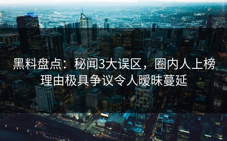 黑料盘点:秘闻3大误区,圈内人上榜理由极具争议令人暧昧蔓延 黑料盘点:秘闻3大误区,圈内人上榜理由极具争议令人暧昧蔓延