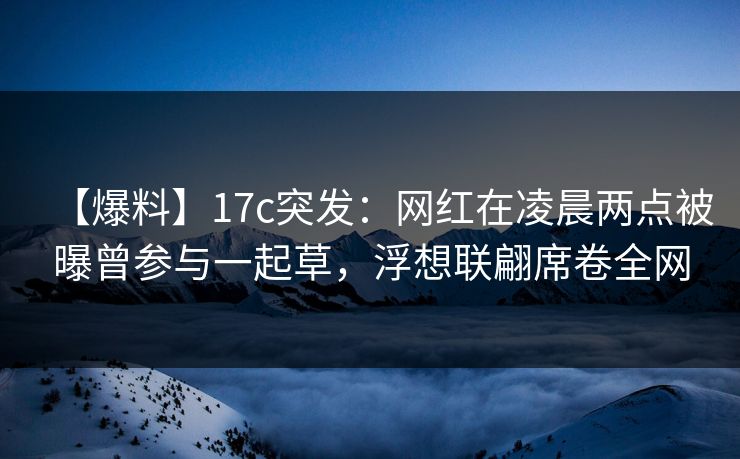 【爆料】17c突发:网红在凌晨两点被曝曾参与一起草,浮想联翩席卷全网 【爆料】17c突发:网红在凌晨两点被曝曾参与一起草,浮想联翩席卷全网