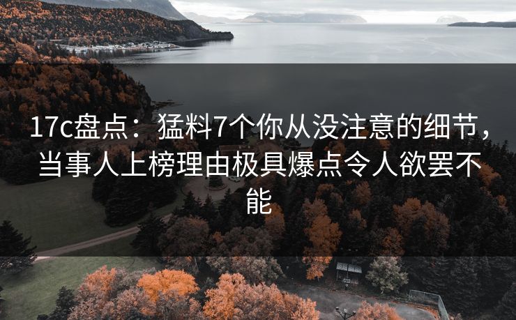 17c盘点:猛料7个你从没注意的细节,当事人上榜理由极具爆点令人欲罢不能 17c盘点:猛料7个你从没注意的细节,当事人上榜理由极具爆点令人欲罢不能