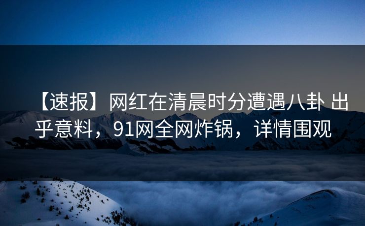 【速报】网红在清晨时分遭遇八卦 出乎意料,91网全网炸锅,详情围观 【速报】网红在清晨时分遭遇八卦 出乎意料,91网全网炸锅,详情围观