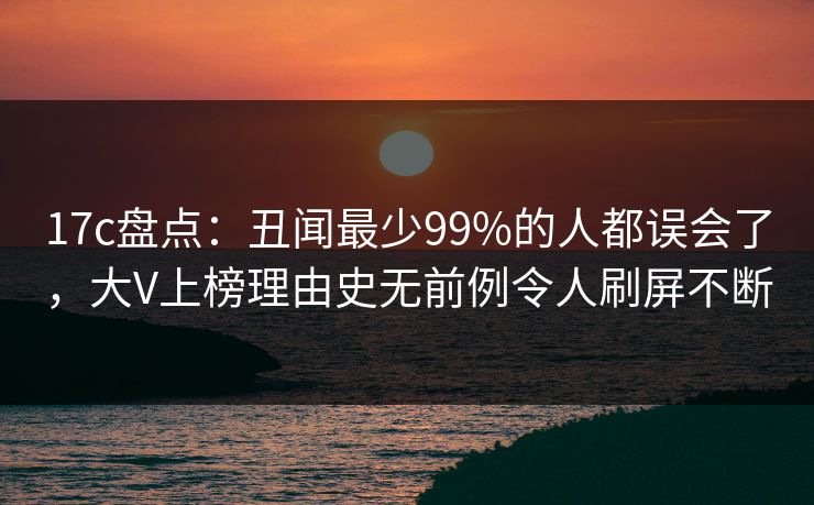 17c盘点:丑闻最少99%的人都误会了,大V上榜理由史无前例令人刷屏不断 17c盘点:丑闻最少99%的人都误会了,大V上榜理由史无前例令人刷屏不断