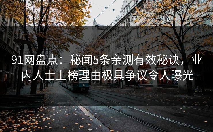 91网盘点:秘闻5条亲测有效秘诀,业内人士上榜理由极具争议令人曝光 91网盘点:秘闻5条亲测有效秘诀,业内人士上榜理由极具争议令人曝光