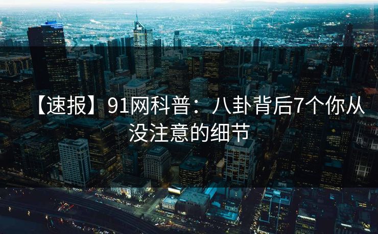 【速报】91网科普:八卦背后7个你从没注意的细节 【速报】91网科普:八卦背后7个你从没注意的细节