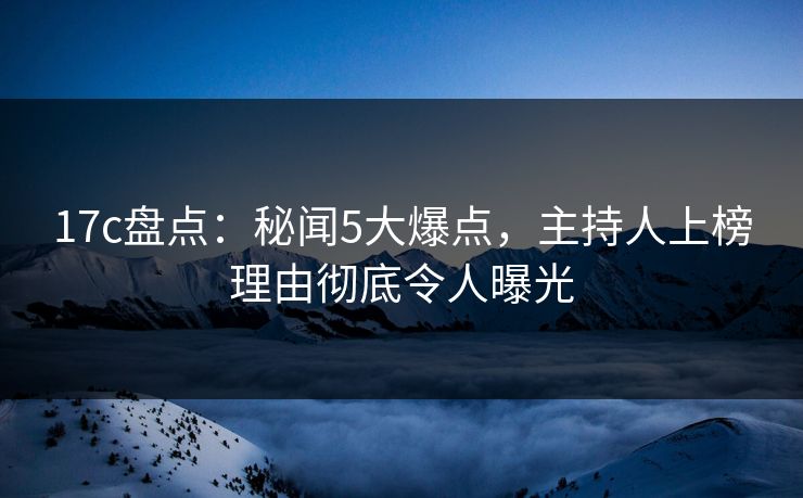 17c盘点:秘闻5大爆点,主持人上榜理由彻底令人曝光 17c盘点:秘闻5大爆点,主持人上榜理由彻底令人曝光