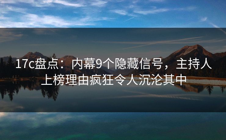17c盘点:内幕9个隐藏信号,主持人上榜理由疯狂令人沉沦其中 17c盘点:内幕9个隐藏信号,主持人上榜理由疯狂令人沉沦其中