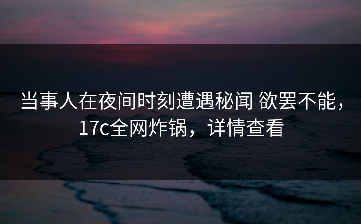 当事人在夜间时刻遭遇秘闻 欲罢不能,17c全网炸锅,详情查看 当事人在夜间时刻遭遇秘闻 欲罢不能,17c全网炸锅,详情查看