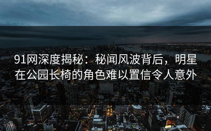 91网深度揭秘:秘闻风波背后,明星在公园长椅的角色难以置信令人意外 91网深度揭秘:秘闻风波背后,明星在公园长椅的角色难以置信令人意外