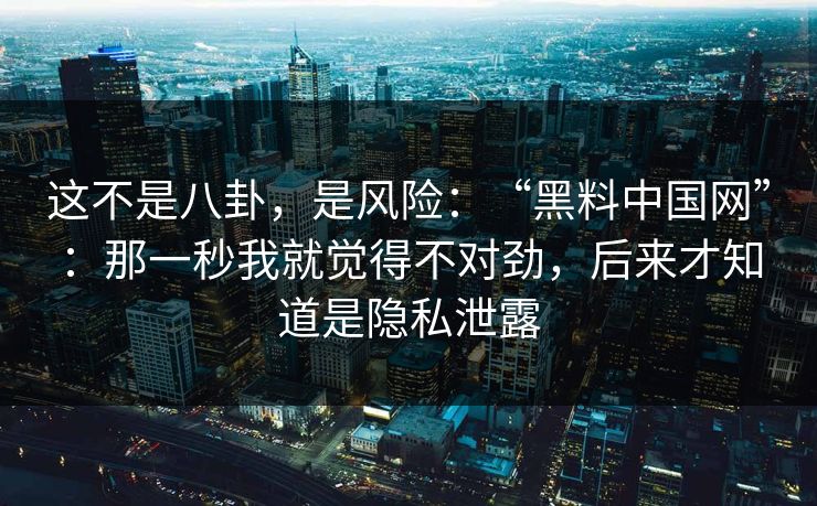 这不是八卦,是风险:“黑料中国网”:那一秒我就觉得不对劲,后来才知道是隐私泄露 这不是八卦,是风险:“黑料中国网”:那一秒我就觉得不对劲,后来才知道是隐私泄露