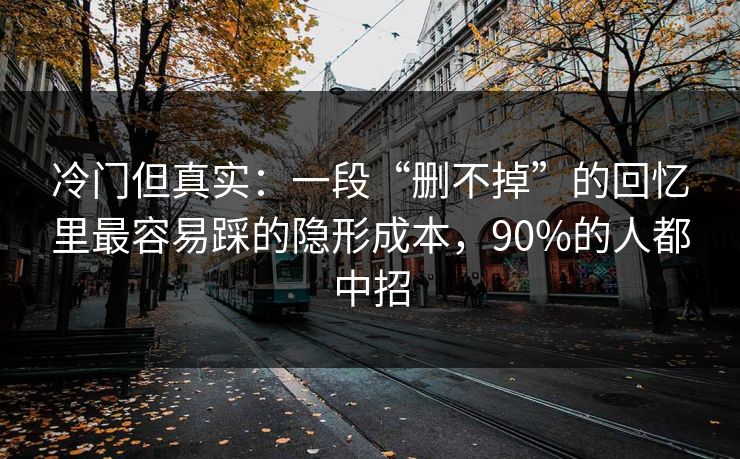 冷门但真实：一段“删不掉”的回忆里最容易踩的隐形成本，90%的人都中招