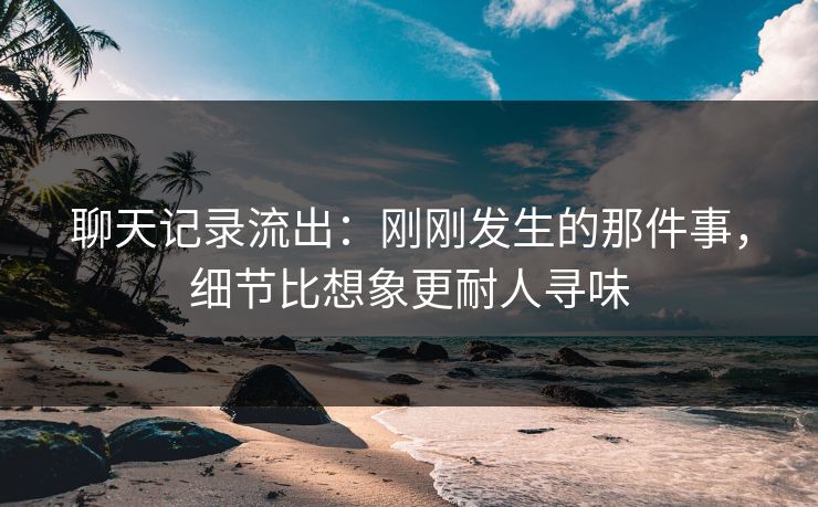 聊天记录流出:刚刚发生的那件事,细节比想象更耐人寻味 聊天记录流出:刚刚发生的那件事,细节比想象更耐人寻味
