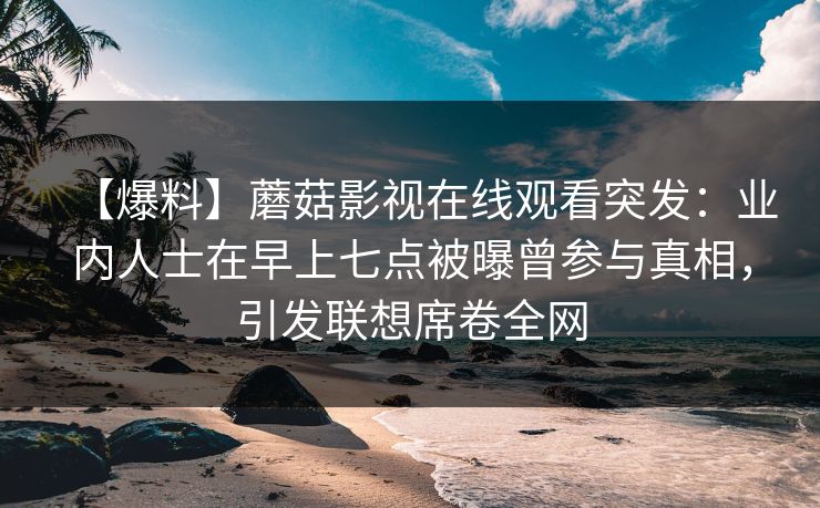 【爆料】蘑菇影视在线观看突发：业内人士在早上七点被曝曾参与真相，引发联想席卷全网