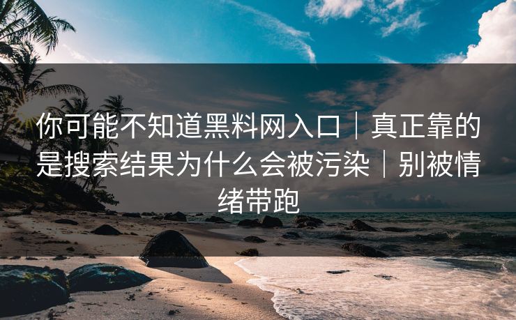 你可能不知道黑料网入口|真正靠的是搜索结果为什么会被污染|别被情绪带跑 你可能不知道黑料网入口|真正靠的是搜索结果为什么会被污染|别被情绪带跑