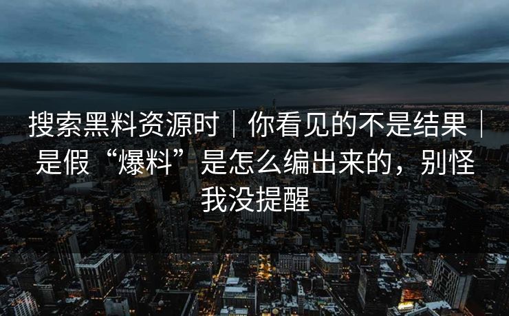 搜索黑料资源时|你看见的不是结果|是假“爆料”是怎么编出来的,别怪我没提醒 搜索黑料资源时|你看见的不是结果|是假“爆料”是怎么编出来的,别怪我没提醒