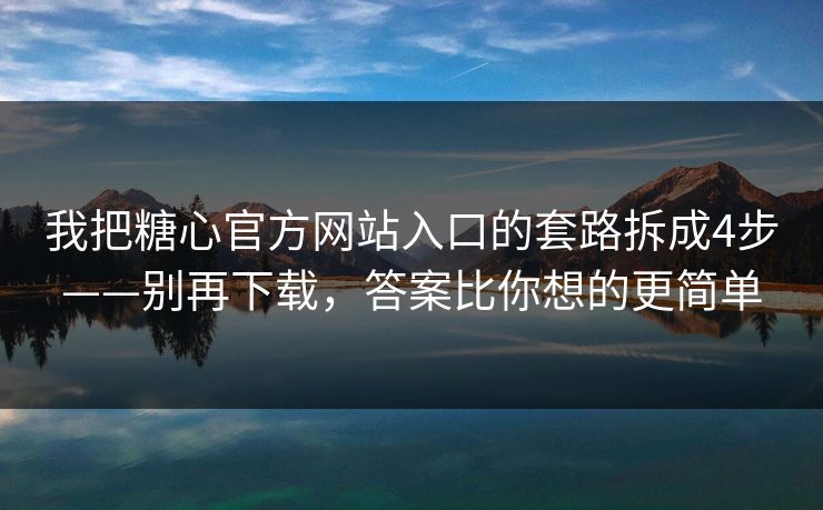 我把糖心官方网站入口的套路拆成4步——别再下载,答案比你想的更简单 我把糖心官方网站入口的套路拆成4步——别再下载,答案比你想的更简单