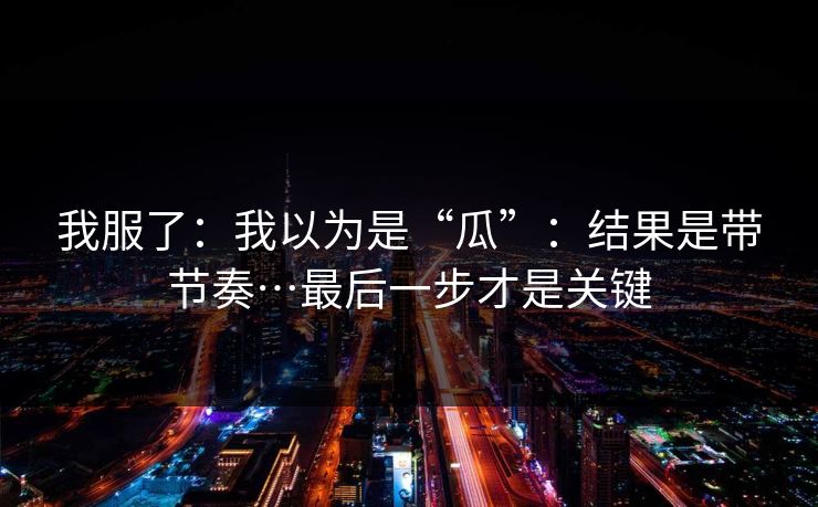 我服了：我以为是“瓜”：结果是带节奏…最后一步才是关键