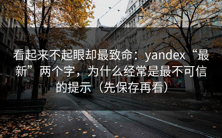 看起来不起眼却最致命:yandex“最新”两个字,为什么经常是最不可信的提示(先保存再看) 看起来不起眼却最致命:yandex“最新”两个字,为什么经常是最不可信的提示(先保存再看)
