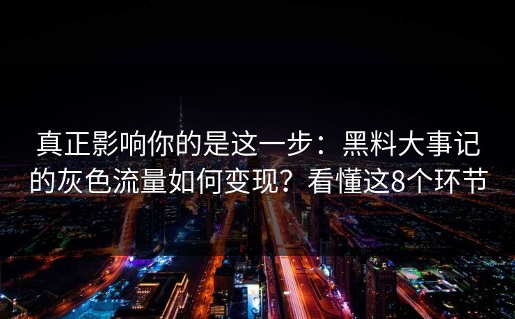 真正影响你的是这一步:黑料大事记的灰色流量如何变现?看懂这8个环节 真正影响你的是这一步:黑料大事记的灰色流量如何变现?看懂这8个环节