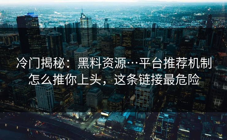 冷门揭秘:黑料资源…平台推荐机制怎么推你上头,这条链接最危险 冷门揭秘:黑料资源…平台推荐机制怎么推你上头,这条链接最危险