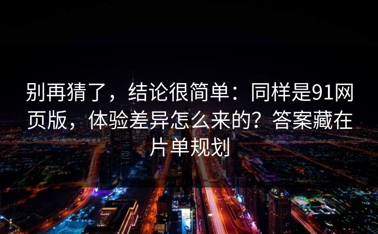 别再猜了,结论很简单:同样是91网页版,体验差异怎么来的?答案藏在片单规划 别再猜了,结论很简单:同样是91网页版,体验差异怎么来的?答案藏在片单规划