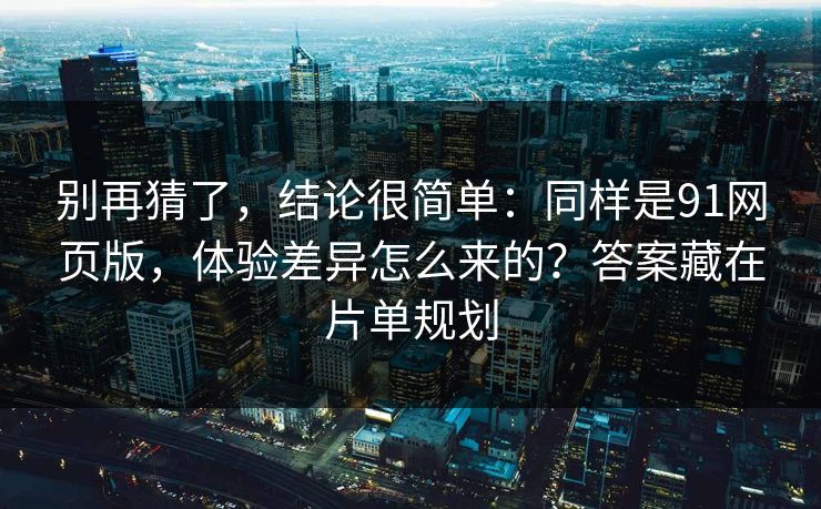 别再猜了,结论很简单:同样是91网页版,体验差异怎么来的?答案藏在片单规划 别再猜了,结论很简单:同样是91网页版,体验差异怎么来的?答案藏在片单规划