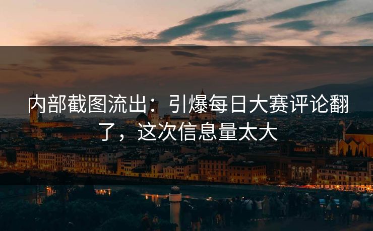 内部截图流出:引爆每日大赛评论翻了,这次信息量太大 内部截图流出:引爆每日大赛评论翻了,这次信息量太大