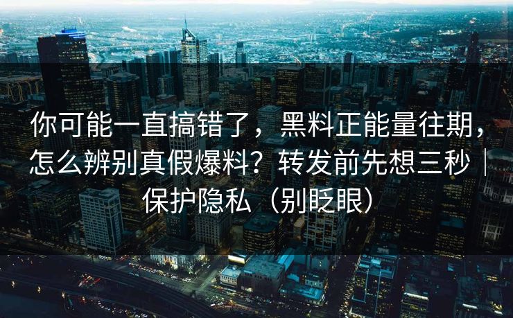 你可能一直搞错了,黑料正能量往期,怎么辨别真假爆料?转发前先想三秒|保护隐私(别眨眼) 你可能一直搞错了,黑料正能量往期,怎么辨别真假爆料?转发前先想三秒|保护隐私(别眨眼)