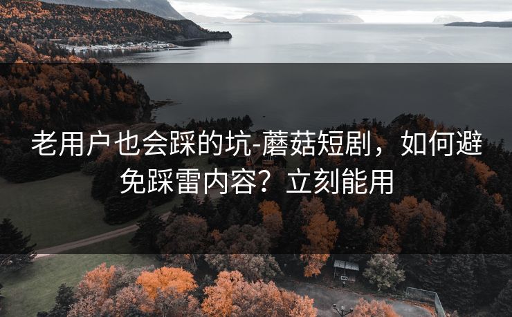 老用户也会踩的坑-蘑菇短剧,如何避免踩雷内容?立刻能用 老用户也会踩的坑-蘑菇短剧,如何避免踩雷内容?立刻能用