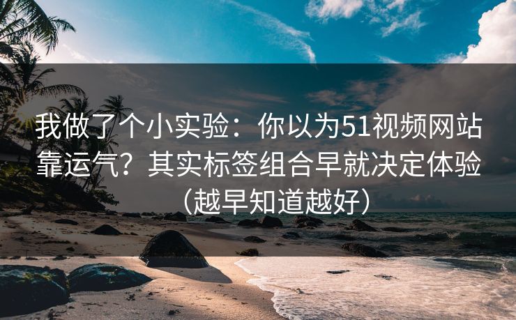 我做了个小实验:你以为51视频网站靠运气?其实标签组合早就决定体验(越早知道越好) 我做了个小实验:你以为51视频网站靠运气?其实标签组合早就决定体验(越早知道越好)
