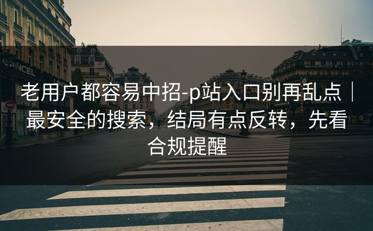 老用户都容易中招-p站入口别再乱点|最安全的搜索,结局有点反转,先看合规提醒 老用户都容易中招-p站入口别再乱点|最安全的搜索,结局有点反转,先看合规提醒