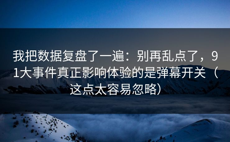 我把数据复盘了一遍：别再乱点了，91大事件真正影响体验的是弹幕开关（这点太容易忽略）