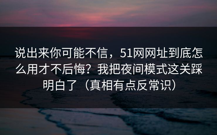说出来你可能不信,51网网址到底怎么用才不后悔?我把夜间模式这关踩明白了(真相有点反常识) 说出来你可能不信,51网网址到底怎么用才不后悔?我把夜间模式这关踩明白了(真相有点反常识)