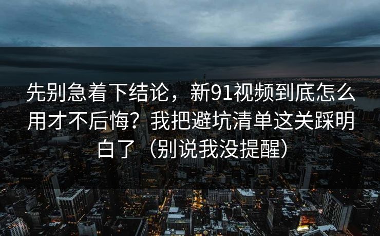 先别急着下结论,新91视频到底怎么用才不后悔?我把避坑清单这关踩明白了(别说我没提醒) 先别急着下结论,新91视频到底怎么用才不后悔?我把避坑清单这关踩明白了(别说我没提醒)